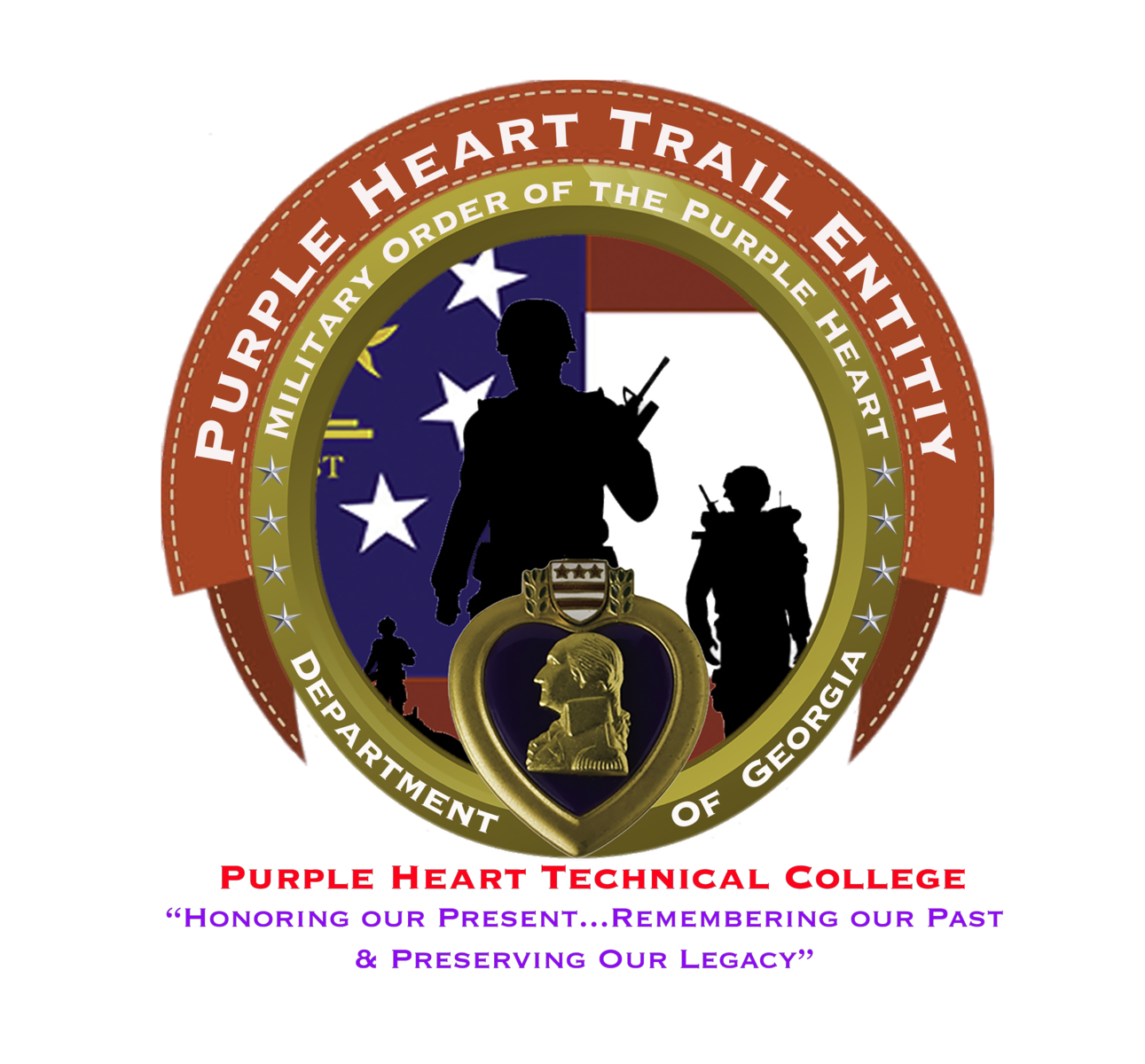 A red banner with a white stitch border wraps the upper half of a golden circle with the words 'Purple Heart Trail Entity' in white, all capital letters. The golden circle is a metallic frame with the words 'Military Order of the Purple Heart' on the top half in white, all capital letters and 'Department of Georgia' on the bottom half in white, all capital letters. There are four golden stars separating the text sections; the stars are centered on the left and right of the golden circle. A golden heart-frame is at the bottom center of the golden circle with the heart's point resting between 'Department' and 'of'. The center top of the heart is a white shield with three gold stars side-by-side and two vertically stacked, horizontal lines, two laurel leaves frames the shield on the left and right. A golden bust of George Washington is centered on a black background within the golden heart. An image of the Flag of Georgia showing the blue square with three white stars on the left and two red stripes separated by a white stripe on the right contrasts with the silhouettes of three soldiers: the larges is the front center, the second largest is the right, and the smallest is on the left. ‘Purple Heart Technical College’ is centered below the emblem with the subheading ‘Honoring our Present…remembering our past & Preserving our Legacy’ in lavender purple, all capital letters on a white background.